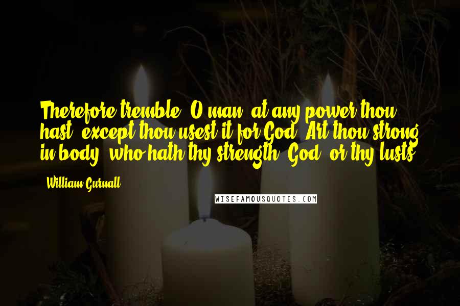 William Gurnall Quotes: Therefore tremble, O man, at any power thou hast, except thou usest it for God. Art thou strong in body; who hath thy strength? God, or thy lusts?