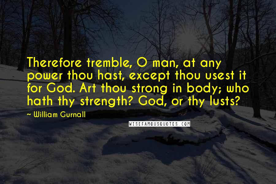 William Gurnall Quotes: Therefore tremble, O man, at any power thou hast, except thou usest it for God. Art thou strong in body; who hath thy strength? God, or thy lusts?