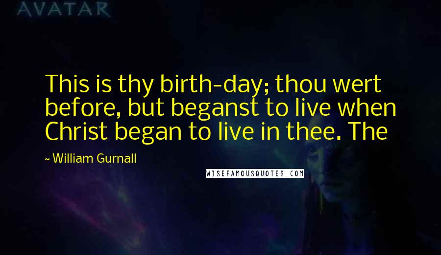 William Gurnall Quotes: This is thy birth-day; thou wert before, but beganst to live when Christ began to live in thee. The