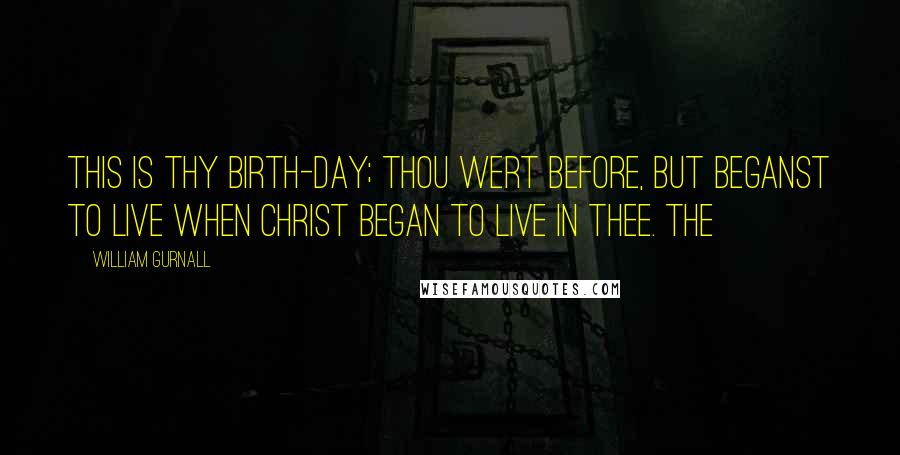 William Gurnall Quotes: This is thy birth-day; thou wert before, but beganst to live when Christ began to live in thee. The