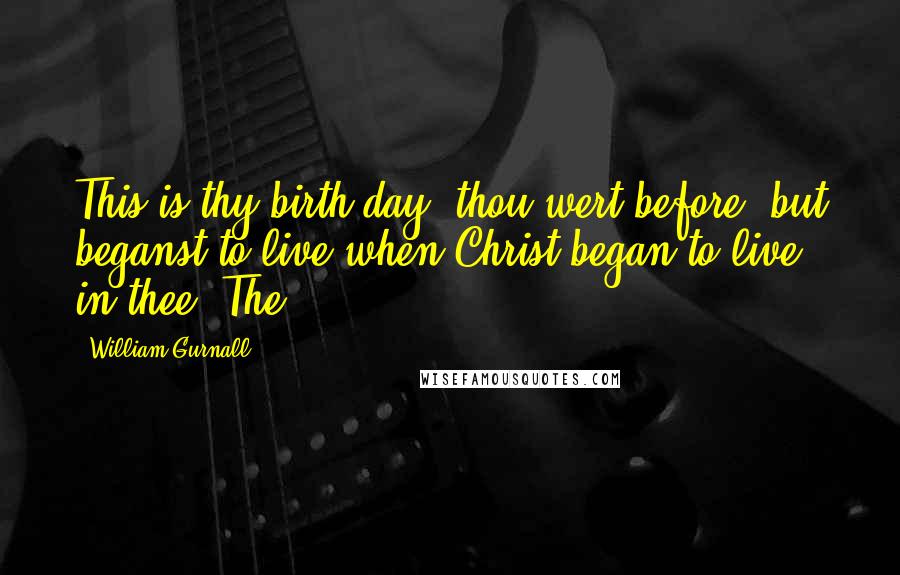 William Gurnall Quotes: This is thy birth-day; thou wert before, but beganst to live when Christ began to live in thee. The