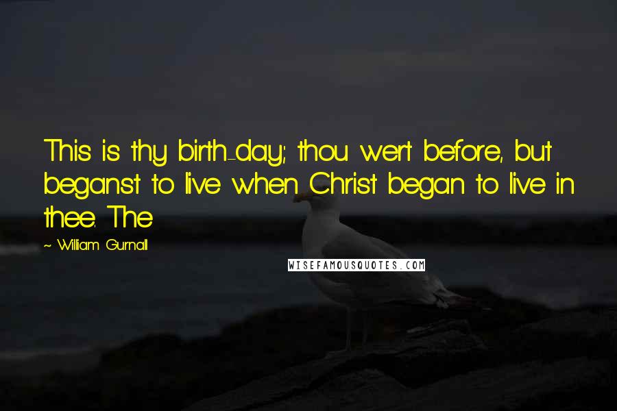 William Gurnall Quotes: This is thy birth-day; thou wert before, but beganst to live when Christ began to live in thee. The