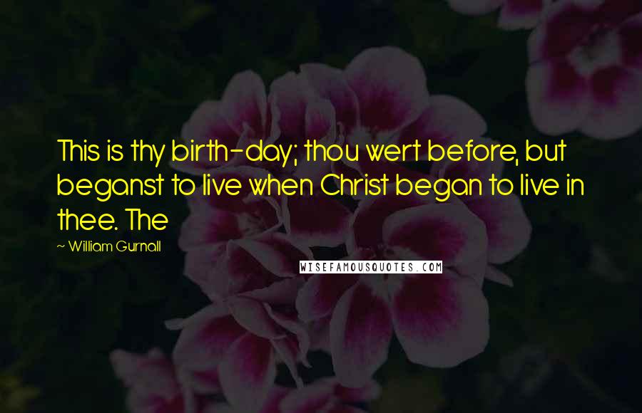 William Gurnall Quotes: This is thy birth-day; thou wert before, but beganst to live when Christ began to live in thee. The