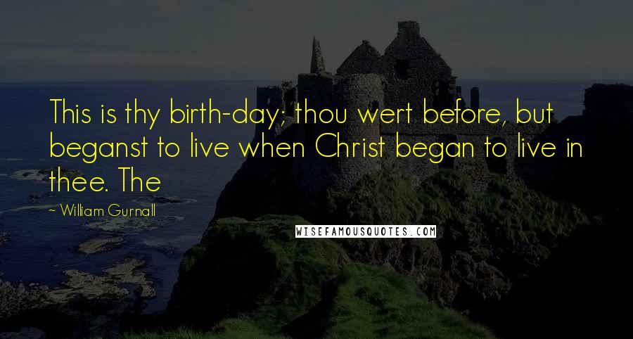 William Gurnall Quotes: This is thy birth-day; thou wert before, but beganst to live when Christ began to live in thee. The