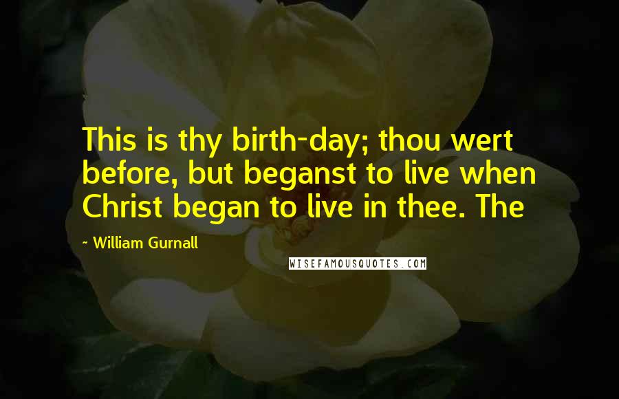 William Gurnall Quotes: This is thy birth-day; thou wert before, but beganst to live when Christ began to live in thee. The