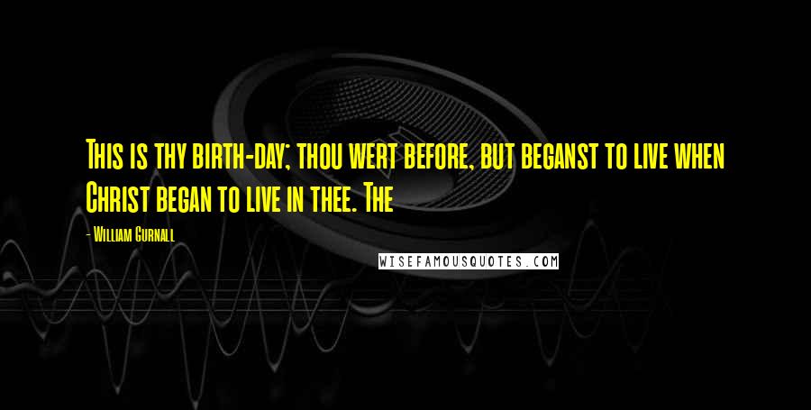 William Gurnall Quotes: This is thy birth-day; thou wert before, but beganst to live when Christ began to live in thee. The