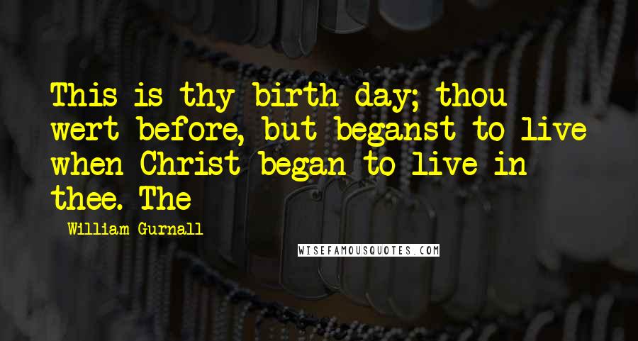 William Gurnall Quotes: This is thy birth-day; thou wert before, but beganst to live when Christ began to live in thee. The