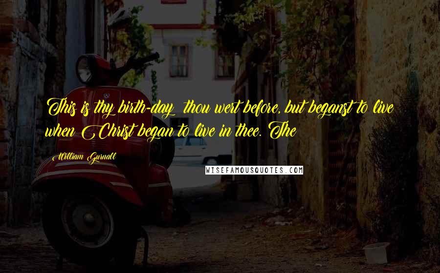 William Gurnall Quotes: This is thy birth-day; thou wert before, but beganst to live when Christ began to live in thee. The