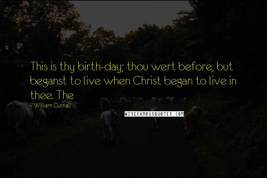 William Gurnall Quotes: This is thy birth-day; thou wert before, but beganst to live when Christ began to live in thee. The