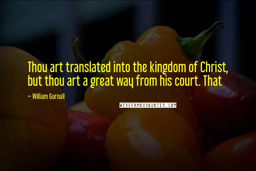 William Gurnall Quotes: Thou art translated into the kingdom of Christ, but thou art a great way from his court. That