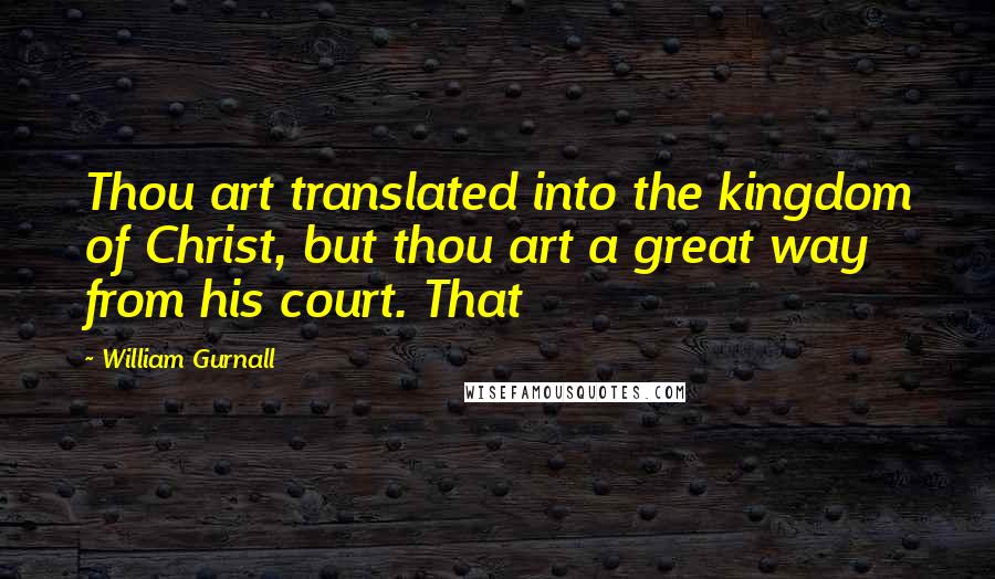 William Gurnall Quotes: Thou art translated into the kingdom of Christ, but thou art a great way from his court. That