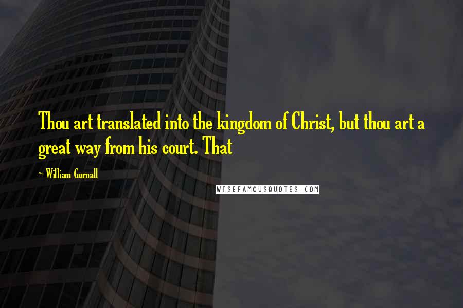 William Gurnall Quotes: Thou art translated into the kingdom of Christ, but thou art a great way from his court. That