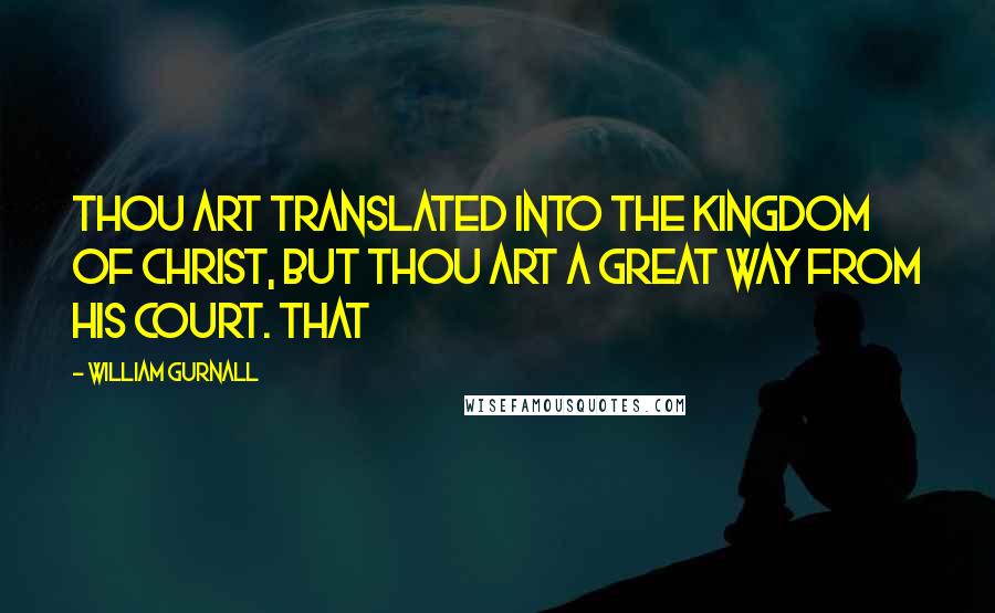 William Gurnall Quotes: Thou art translated into the kingdom of Christ, but thou art a great way from his court. That