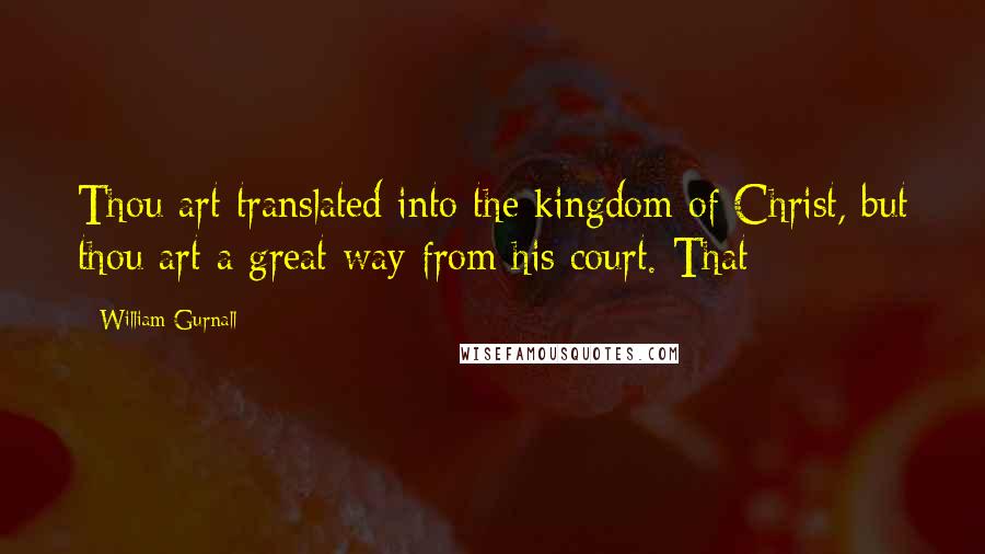 William Gurnall Quotes: Thou art translated into the kingdom of Christ, but thou art a great way from his court. That