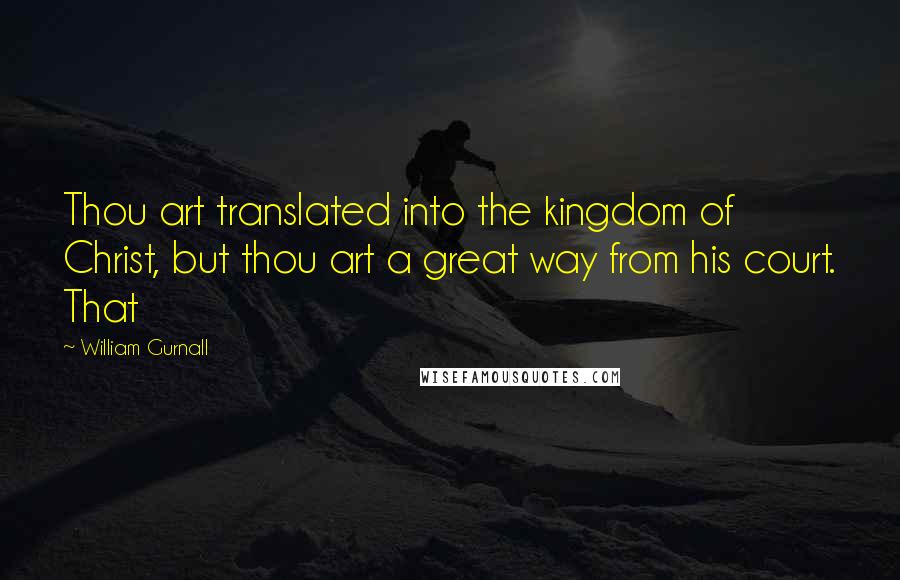 William Gurnall Quotes: Thou art translated into the kingdom of Christ, but thou art a great way from his court. That