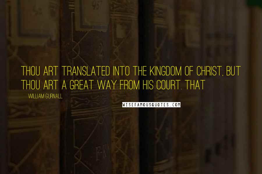 William Gurnall Quotes: Thou art translated into the kingdom of Christ, but thou art a great way from his court. That