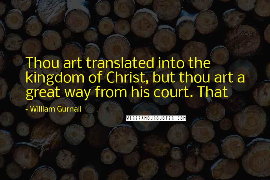 William Gurnall Quotes: Thou art translated into the kingdom of Christ, but thou art a great way from his court. That