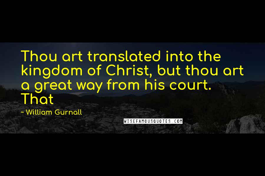 William Gurnall Quotes: Thou art translated into the kingdom of Christ, but thou art a great way from his court. That