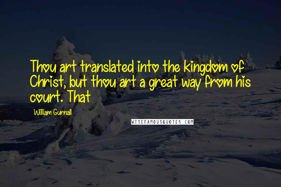 William Gurnall Quotes: Thou art translated into the kingdom of Christ, but thou art a great way from his court. That