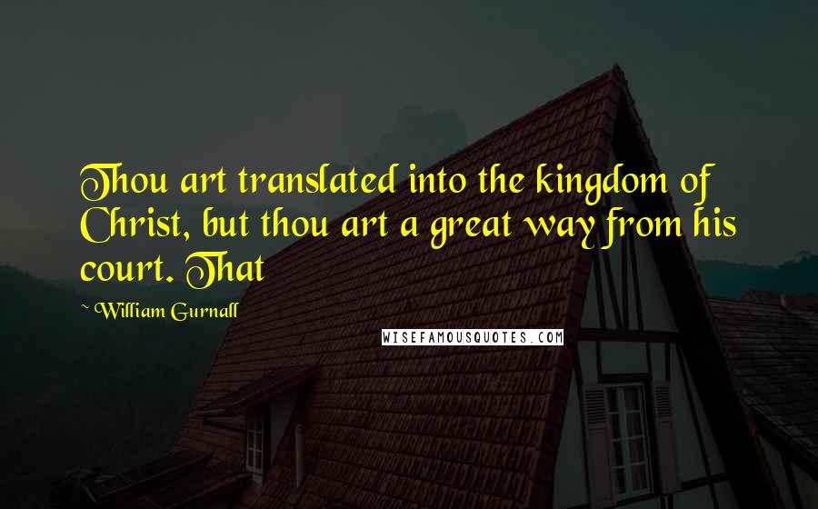 William Gurnall Quotes: Thou art translated into the kingdom of Christ, but thou art a great way from his court. That