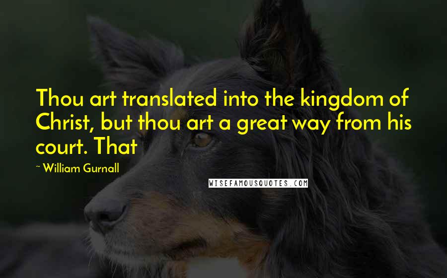 William Gurnall Quotes: Thou art translated into the kingdom of Christ, but thou art a great way from his court. That