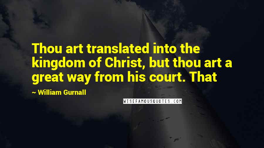 William Gurnall Quotes: Thou art translated into the kingdom of Christ, but thou art a great way from his court. That