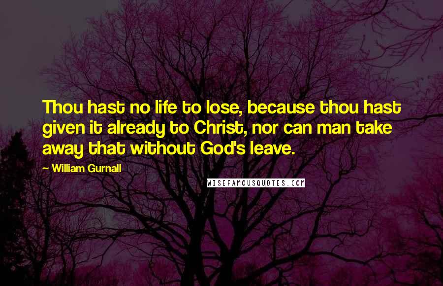 William Gurnall Quotes: Thou hast no life to lose, because thou hast given it already to Christ, nor can man take away that without God's leave.