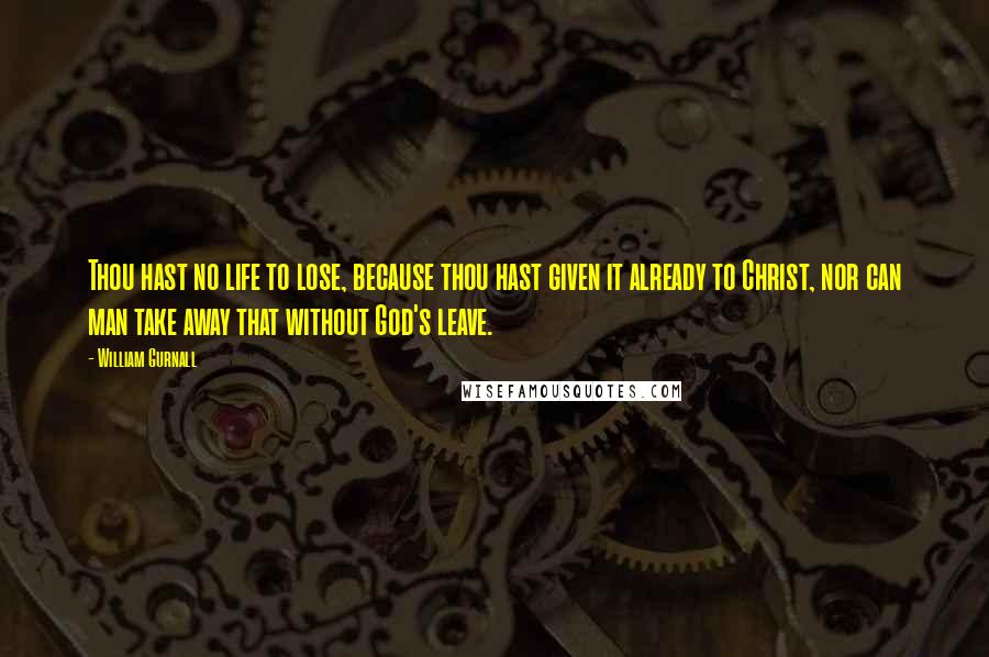 William Gurnall Quotes: Thou hast no life to lose, because thou hast given it already to Christ, nor can man take away that without God's leave.