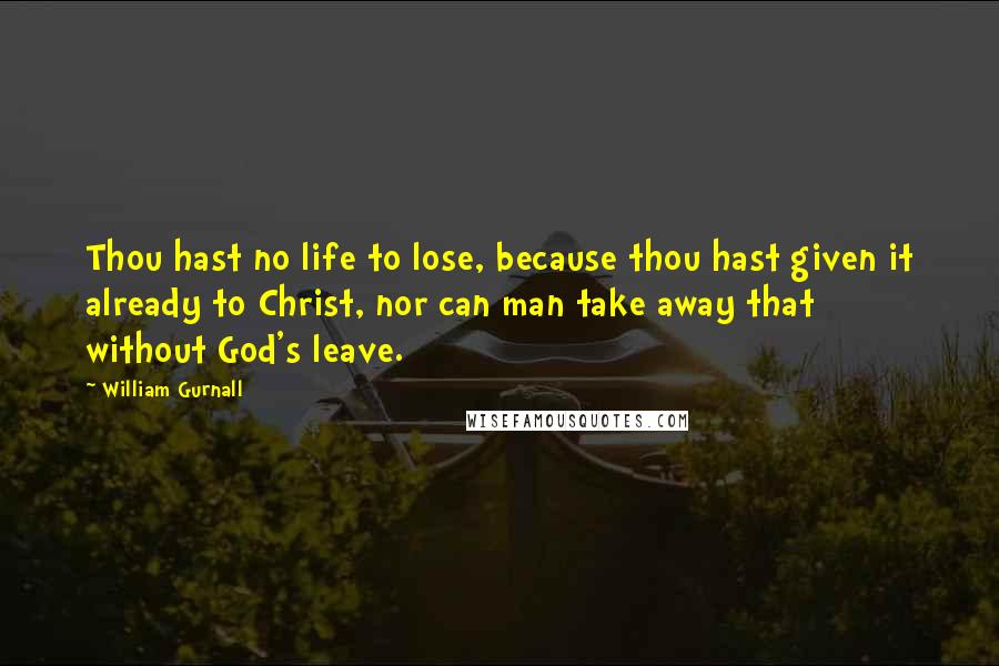 William Gurnall Quotes: Thou hast no life to lose, because thou hast given it already to Christ, nor can man take away that without God's leave.