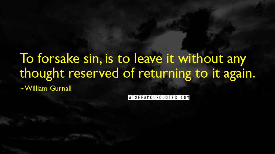 William Gurnall Quotes: To forsake sin, is to leave it without any thought reserved of returning to it again.