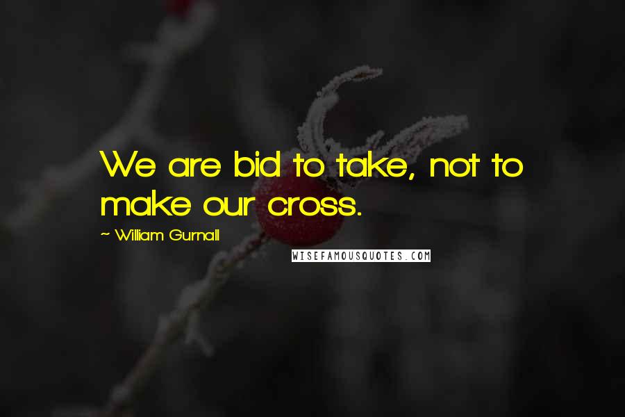 William Gurnall Quotes: We are bid to take, not to make our cross.