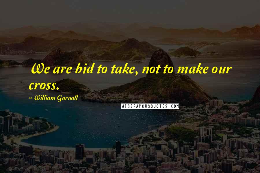 William Gurnall Quotes: We are bid to take, not to make our cross.