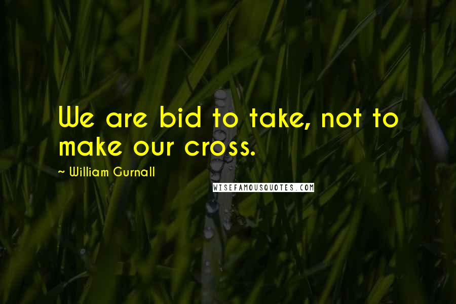 William Gurnall Quotes: We are bid to take, not to make our cross.