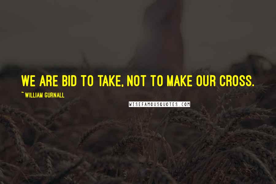 William Gurnall Quotes: We are bid to take, not to make our cross.