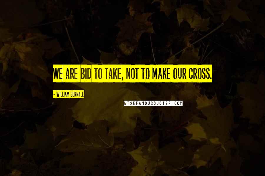 William Gurnall Quotes: We are bid to take, not to make our cross.