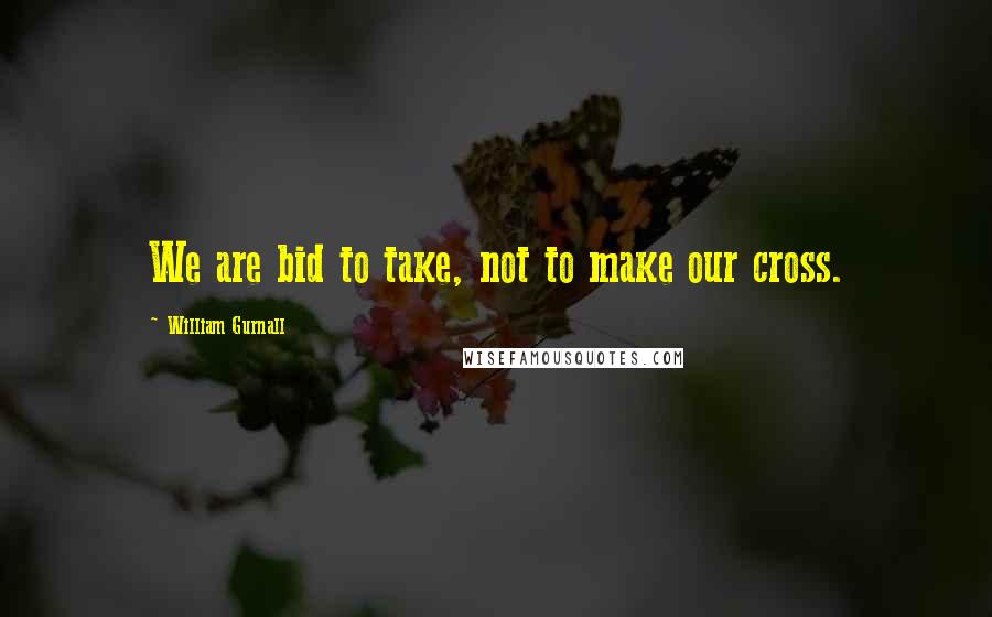 William Gurnall Quotes: We are bid to take, not to make our cross.