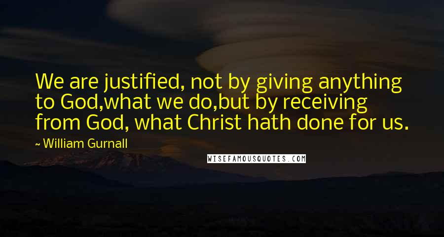 William Gurnall Quotes: We are justified, not by giving anything to God,what we do,but by receiving from God, what Christ hath done for us.