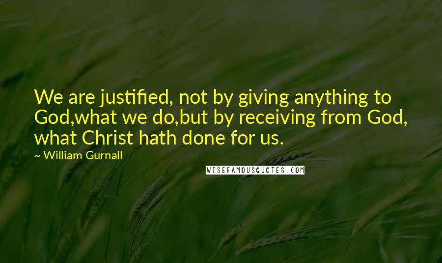 William Gurnall Quotes: We are justified, not by giving anything to God,what we do,but by receiving from God, what Christ hath done for us.