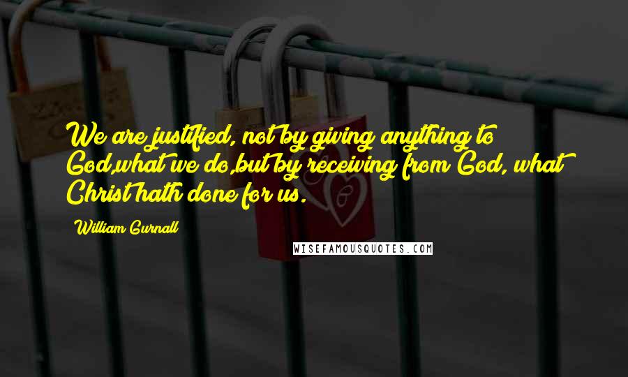 William Gurnall Quotes: We are justified, not by giving anything to God,what we do,but by receiving from God, what Christ hath done for us.