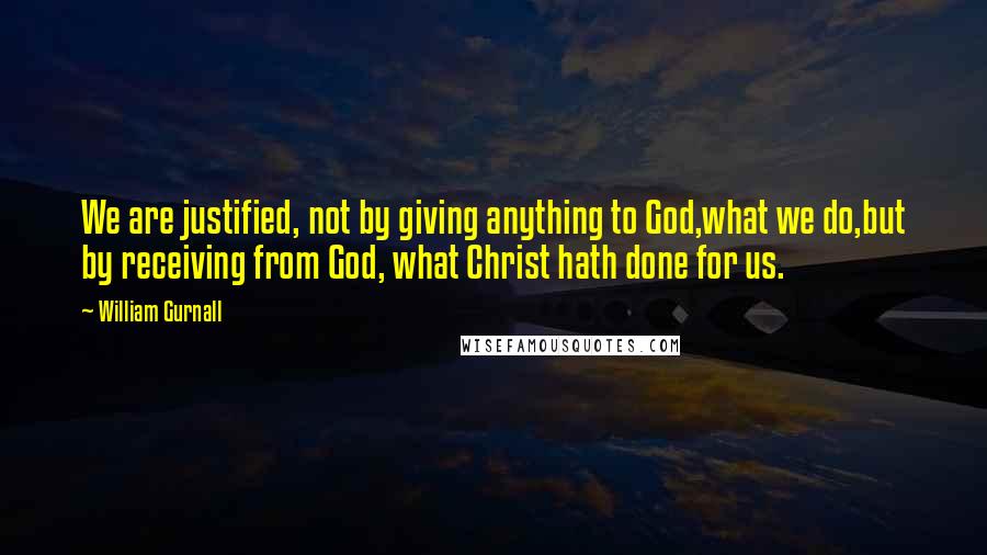 William Gurnall Quotes: We are justified, not by giving anything to God,what we do,but by receiving from God, what Christ hath done for us.