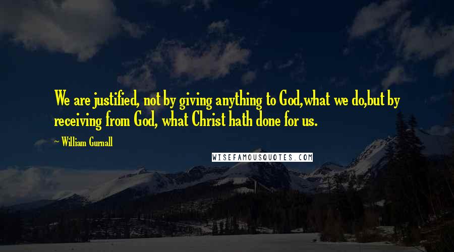 William Gurnall Quotes: We are justified, not by giving anything to God,what we do,but by receiving from God, what Christ hath done for us.