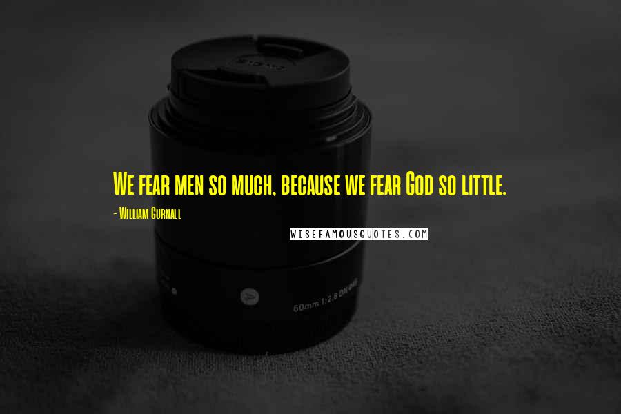 William Gurnall Quotes: We fear men so much, because we fear God so little.