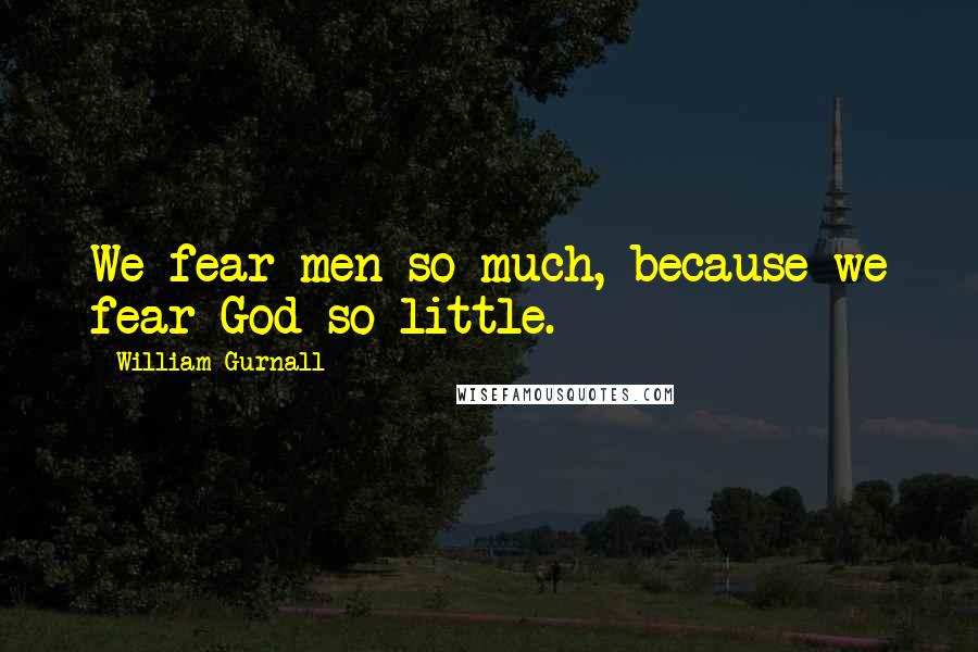 William Gurnall Quotes: We fear men so much, because we fear God so little.