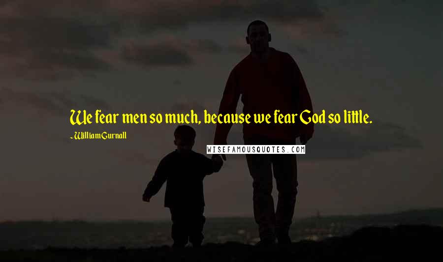 William Gurnall Quotes: We fear men so much, because we fear God so little.