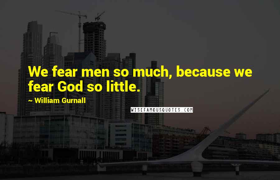 William Gurnall Quotes: We fear men so much, because we fear God so little.