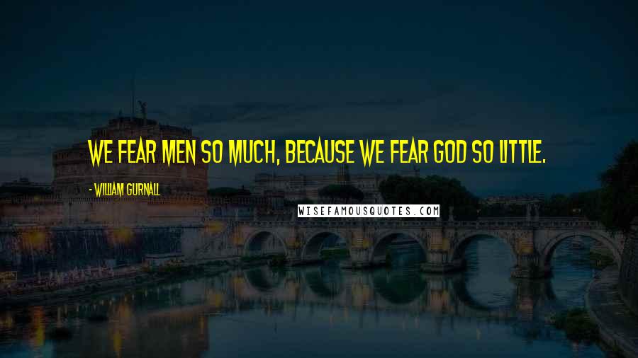 William Gurnall Quotes: We fear men so much, because we fear God so little.