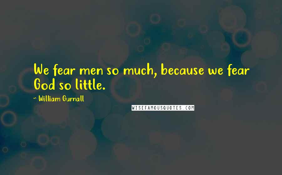 William Gurnall Quotes: We fear men so much, because we fear God so little.