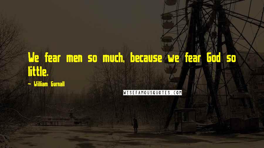 William Gurnall Quotes: We fear men so much, because we fear God so little.