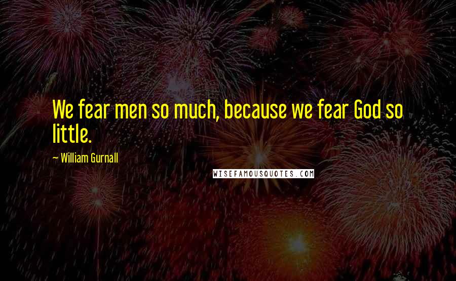 William Gurnall Quotes: We fear men so much, because we fear God so little.