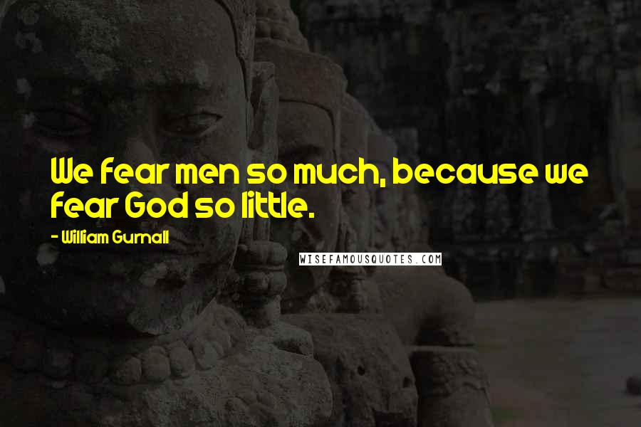 William Gurnall Quotes: We fear men so much, because we fear God so little.